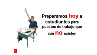 Preparamos hoy a
estudiantes para
puestos de trabajo que
aún no existen
3
 