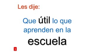 Les dije:
Que útil lo que
aprenden en la
escuela3
 
