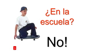 ¿En la
escuela?
No!3
 