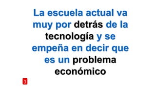 La escuela actual va
muy por detrás de la
tecnología y se
empeña en decir que
es un problema
económico
3
 