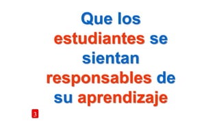 Que los
estudiantes se
sientan
responsables de
su aprendizaje
3
 