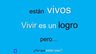 ¿Por qué están aquí?
están vivos
Vivir es un logro
pero…
1
 