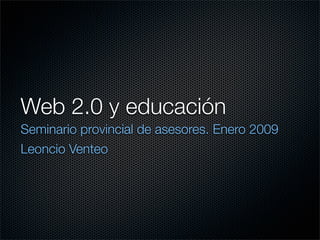 Web 2.0 y educación
Seminario provincial de asesores. Enero 2009
Leoncio Venteo
 