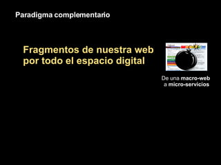 Paradigma complementario De una  macro-web  a  micro-servicios Fragmentos de nuestra web por todo el espacio digital 