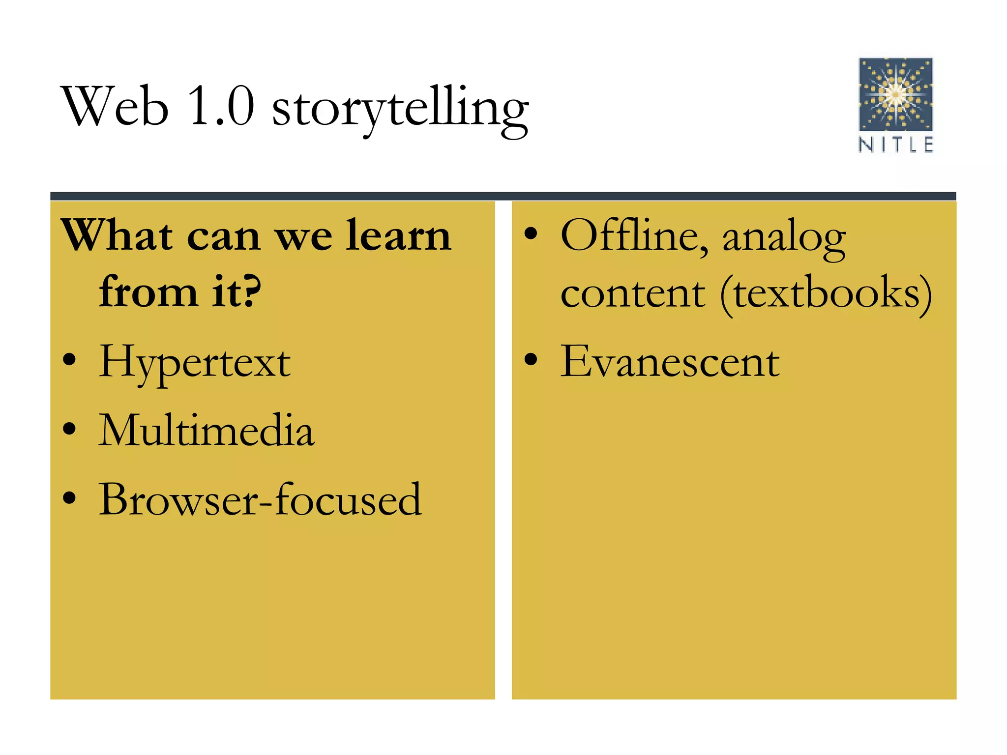 Web 1.0 storytelling What can we learn from it? Hypertext Multimedia Browser-focused Offline, analog content (textbooks) Evanescent 