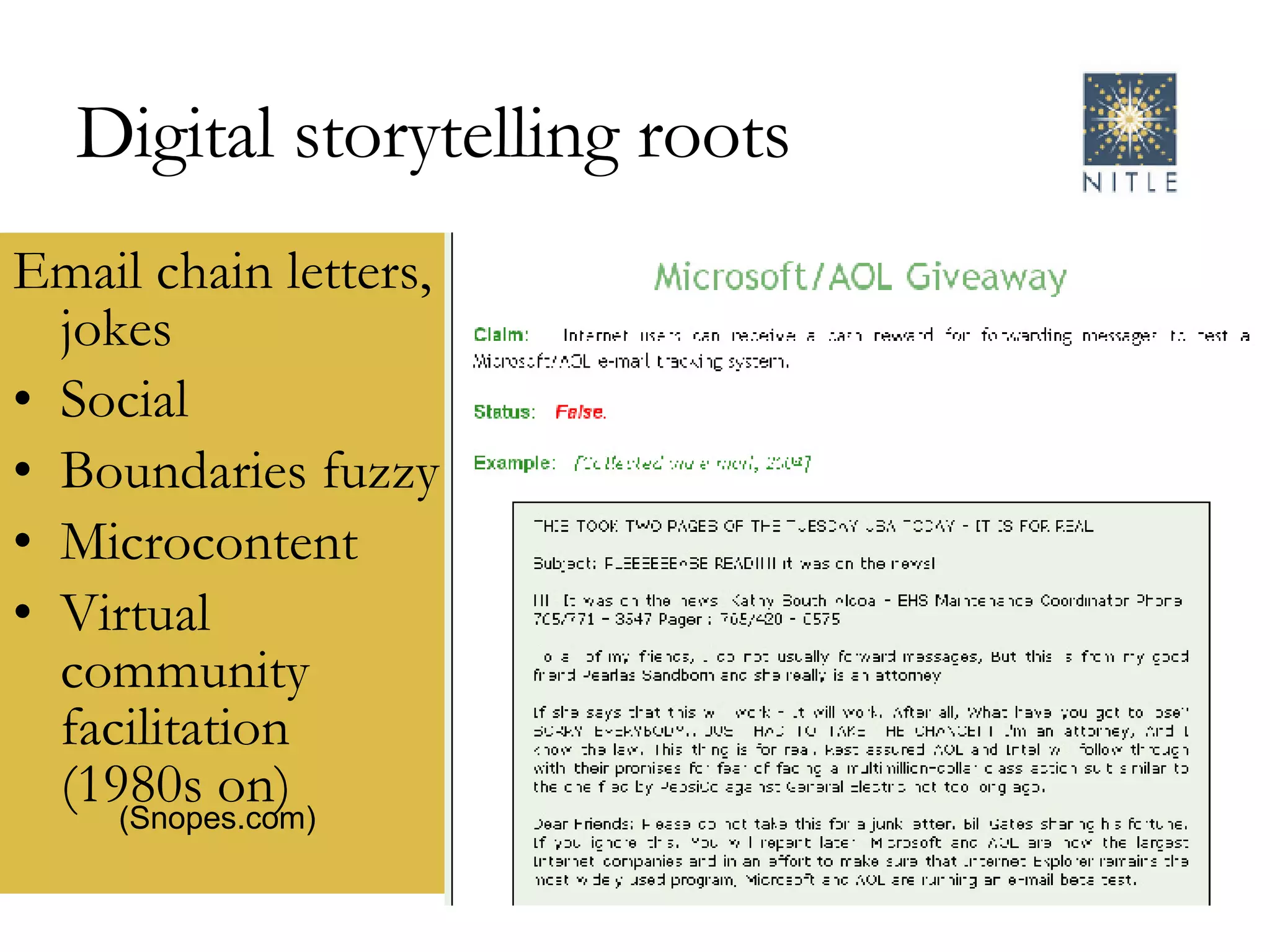 Digital storytelling roots Email chain letters, jokes Social Boundaries fuzzy Microcontent Virtual community facilitation (1980s on) (Snopes.com) 