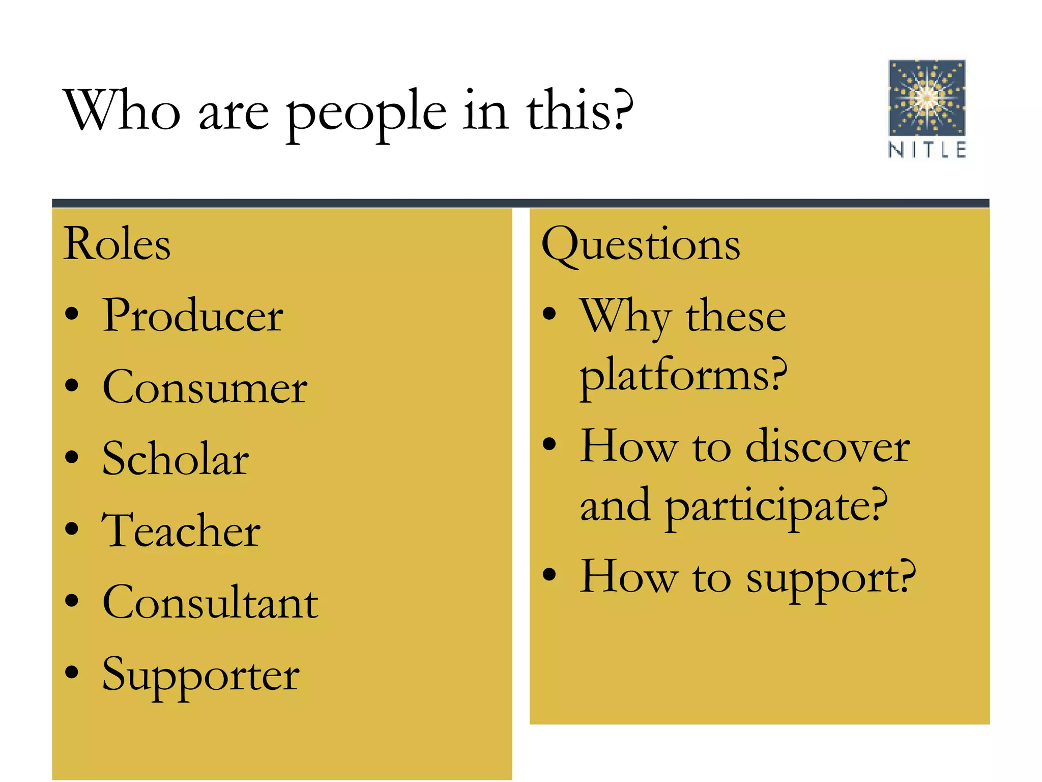 Who are people in this? Roles Producer Consumer Scholar Teacher Consultant  Supporter Questions Why these platforms? How to discover and participate? How to support? 