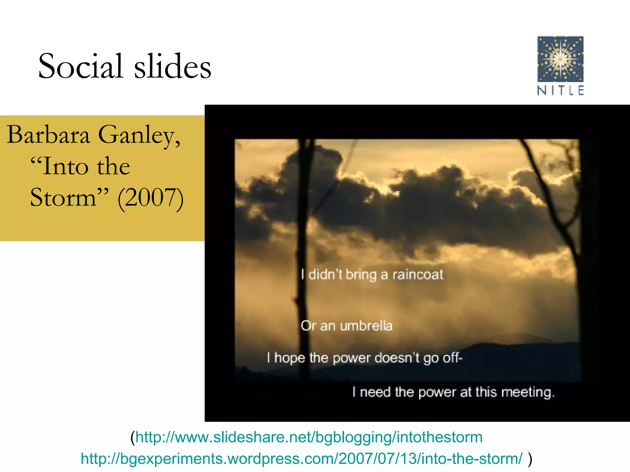 Social slides Barbara Ganley, “Into the Storm” (2007) ( http://www.slideshare.net/bgblogging/intothestorm http://bgexperiments.wordpress.com/2007/07/13/into-the-storm/  ) 