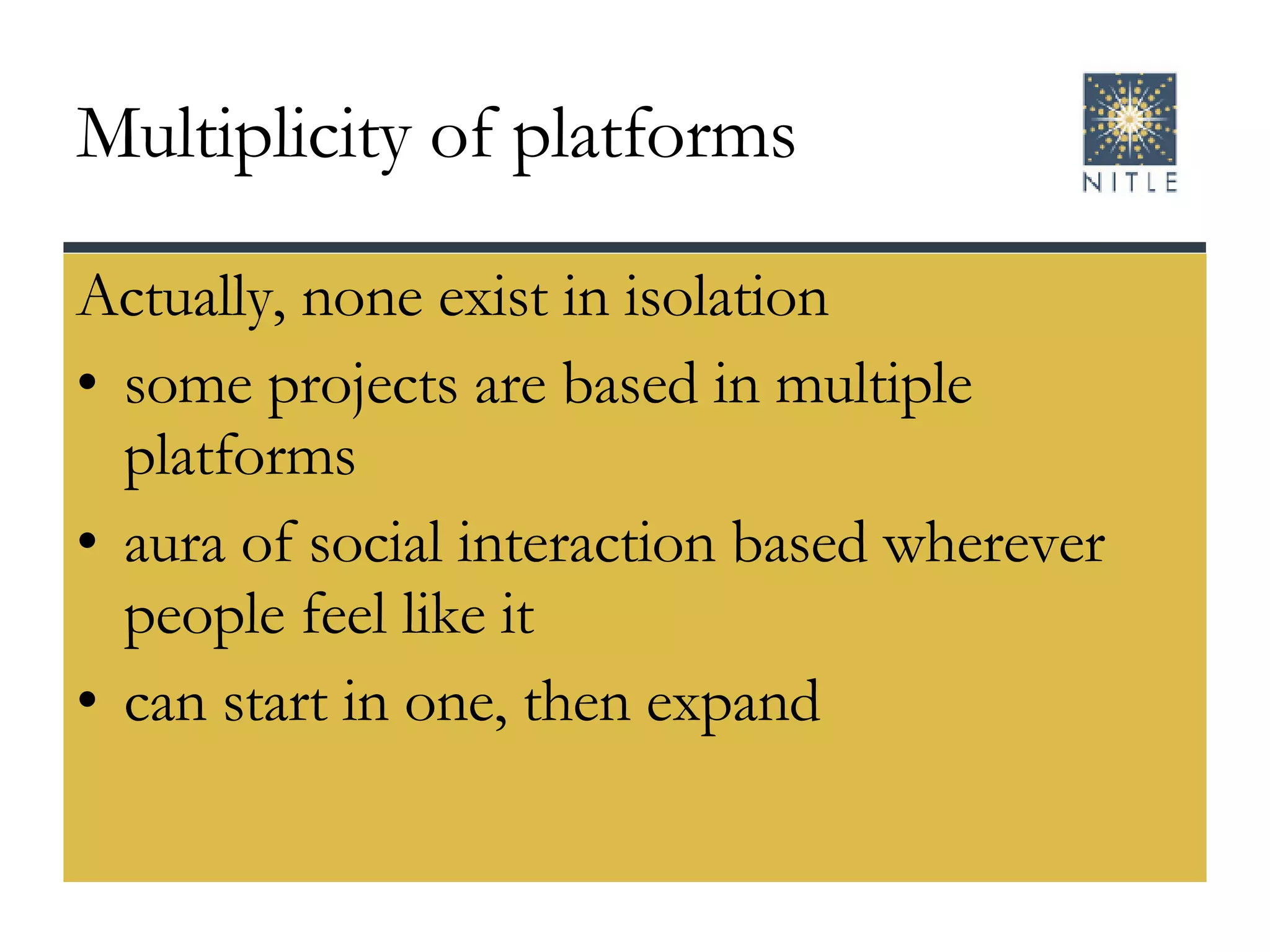 Multiplicity of platforms Actually, none exist in isolation some projects are based in multiple platforms aura of social interaction based wherever people feel like it can start in one, then expand 