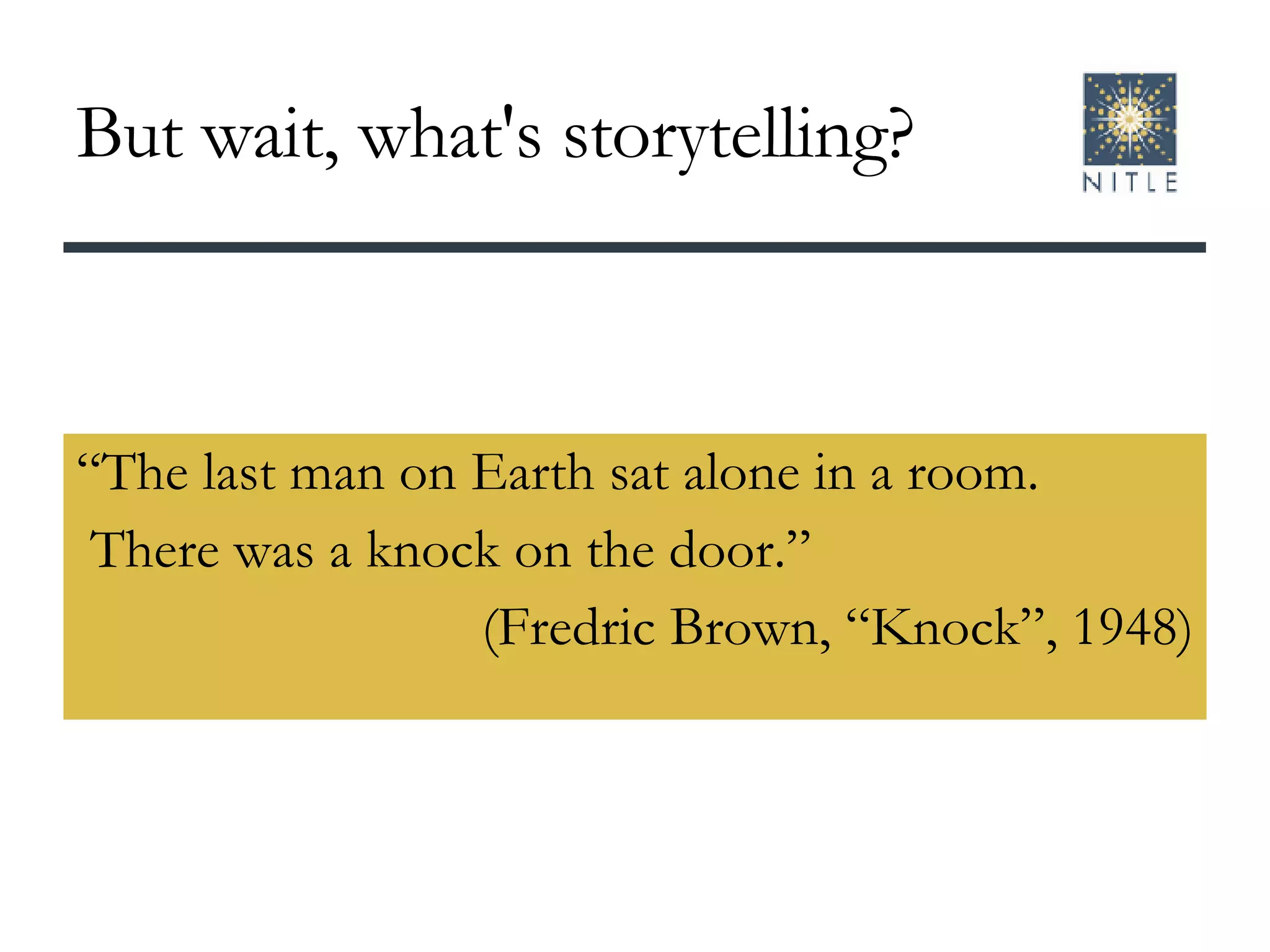 But wait, what's storytelling? “The last man on Earth sat alone in a room. There was a knock on the door.”  (Fredric Brown, “Knock”, 1948) 