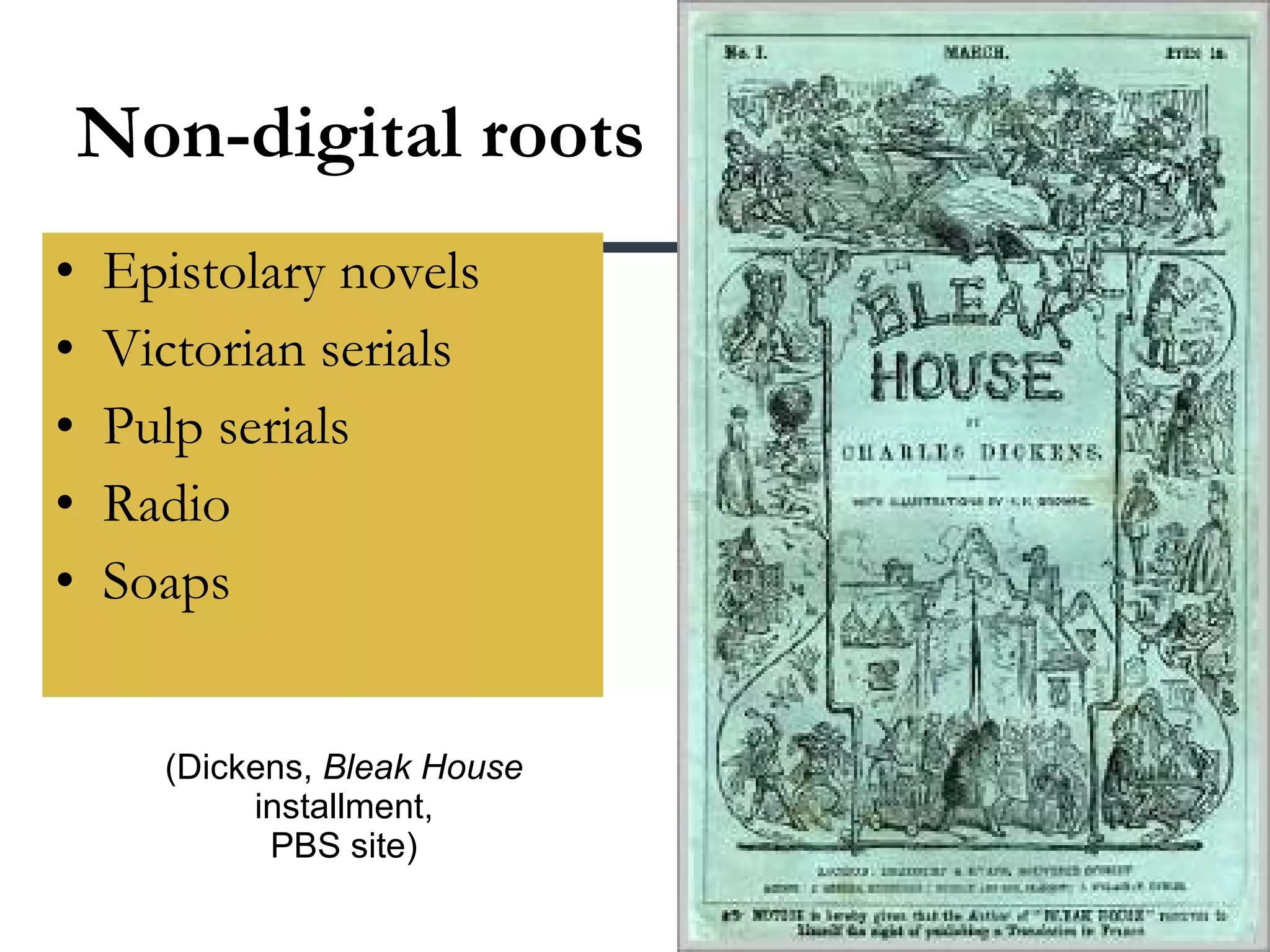 Non-digital roots Epistolary novels Victorian serials Pulp serials Radio Soaps (Dickens,  Bleak House  installment, PBS site) 