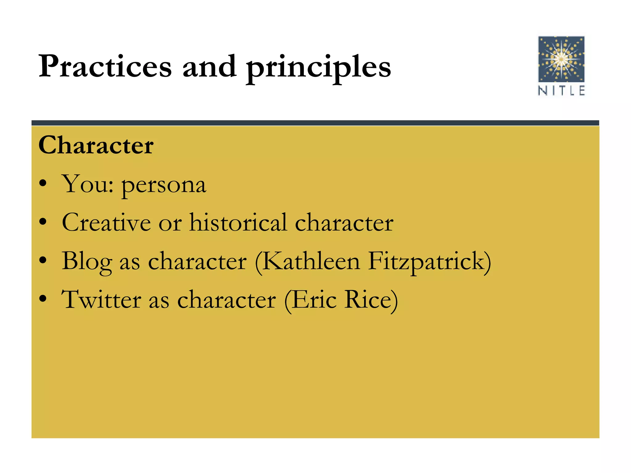 Practices and principles Character You: persona Creative or historical character Blog as character (Kathleen Fitzpatrick) Twitter as character (Eric Rice) 