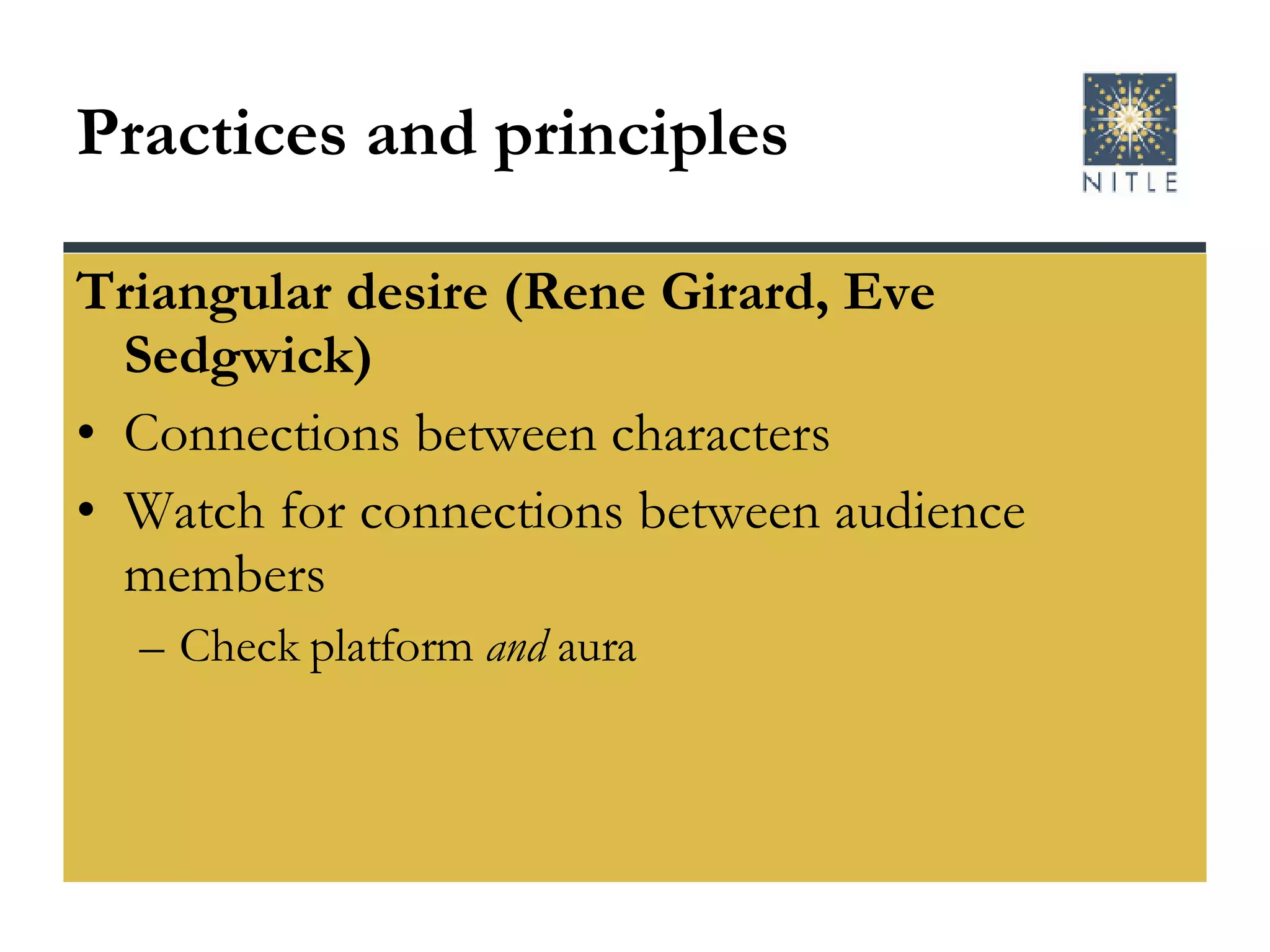 Practices and principles Triangular desire (Rene Girard, Eve Sedgwick) Connections between characters  Watch for connections between audience members Check platform  and  aura 