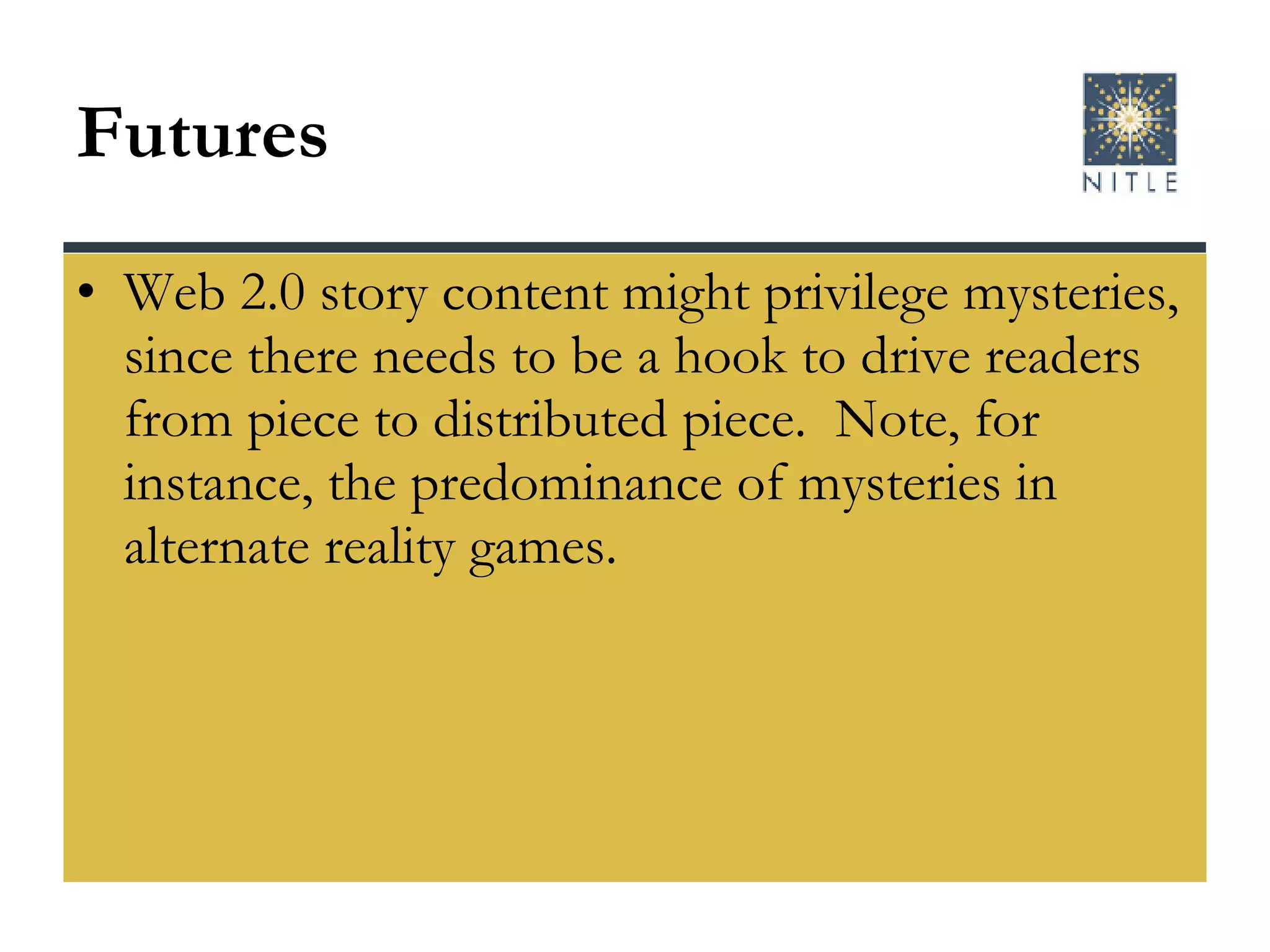 Futures Web 2.0 story content might privilege mysteries, since there needs to be a hook to drive readers from piece to distributed piece.  Note, for instance, the predominance of mysteries in alternate reality games. 