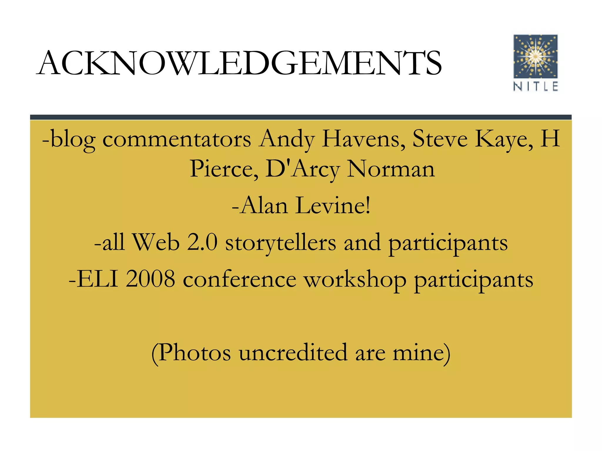 ACKNOWLEDGEMENTS -blog commentators Andy Havens, Steve Kaye, H Pierce, D'Arcy Norman -Alan Levine! -all Web 2.0 storytellers and participants -ELI 2008 conference workshop participants (Photos uncredited are mine) 
