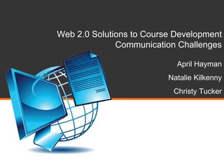 Web 2.0 Solutions to Course Development Communication Challenges April Hayman Natalie Kilkenny Christy Tucker 