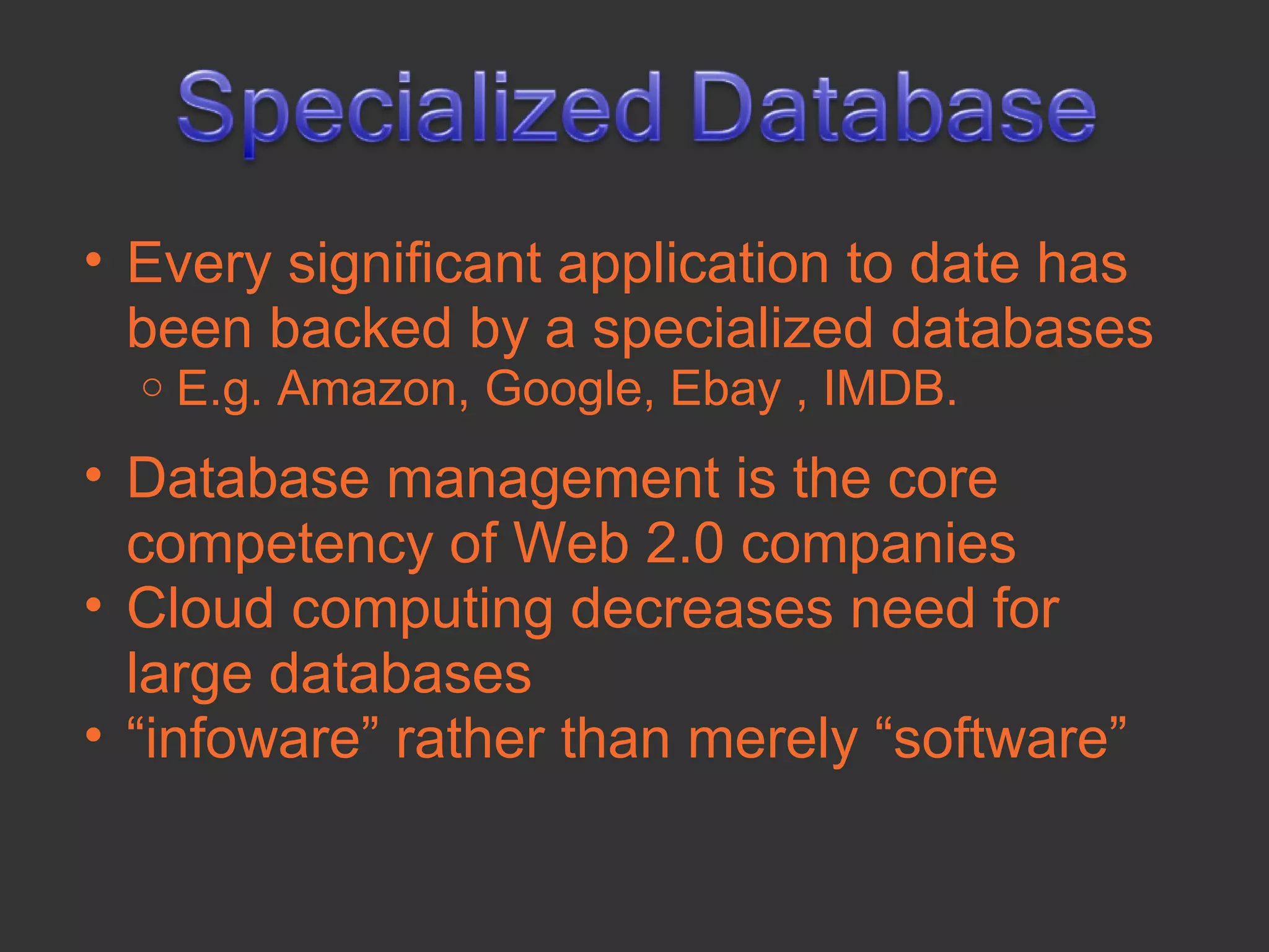 • Every significant application to date has
  been backed by a specialized databases
  o   E.g. Amazon, Google, Ebay , IMDB.
• Database management is the core
  competency of Web 2.0 companies
• Cloud computing decreases need for
  large databases
• “infoware” rather than merely “software”
 