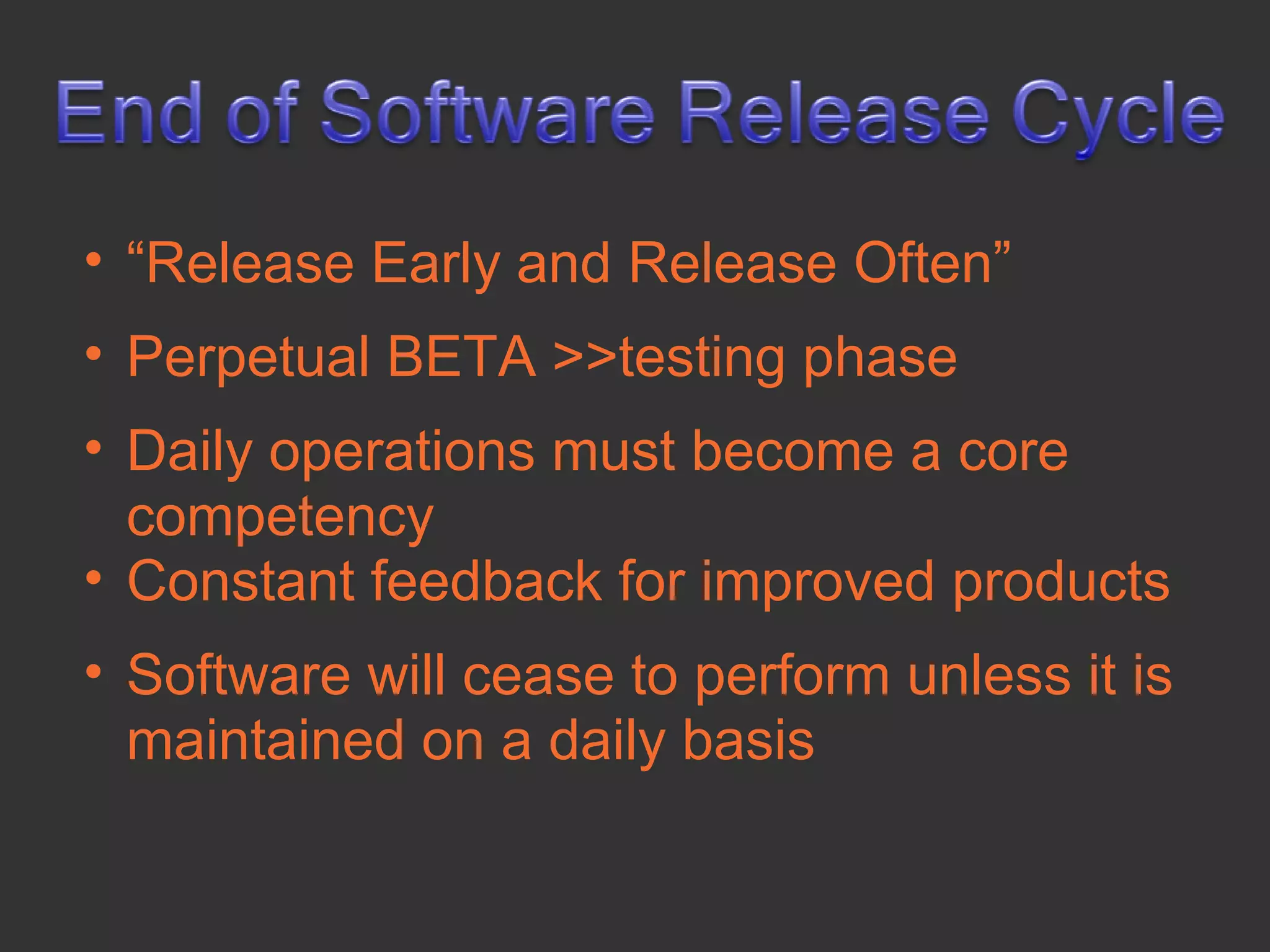 • “Release Early and Release Often”
• Perpetual BETA >>testing phase
• Daily operations must become a core
  competency
• Constant feedback for improved products
• Software will cease to perform unless it is
  maintained on a daily basis
 