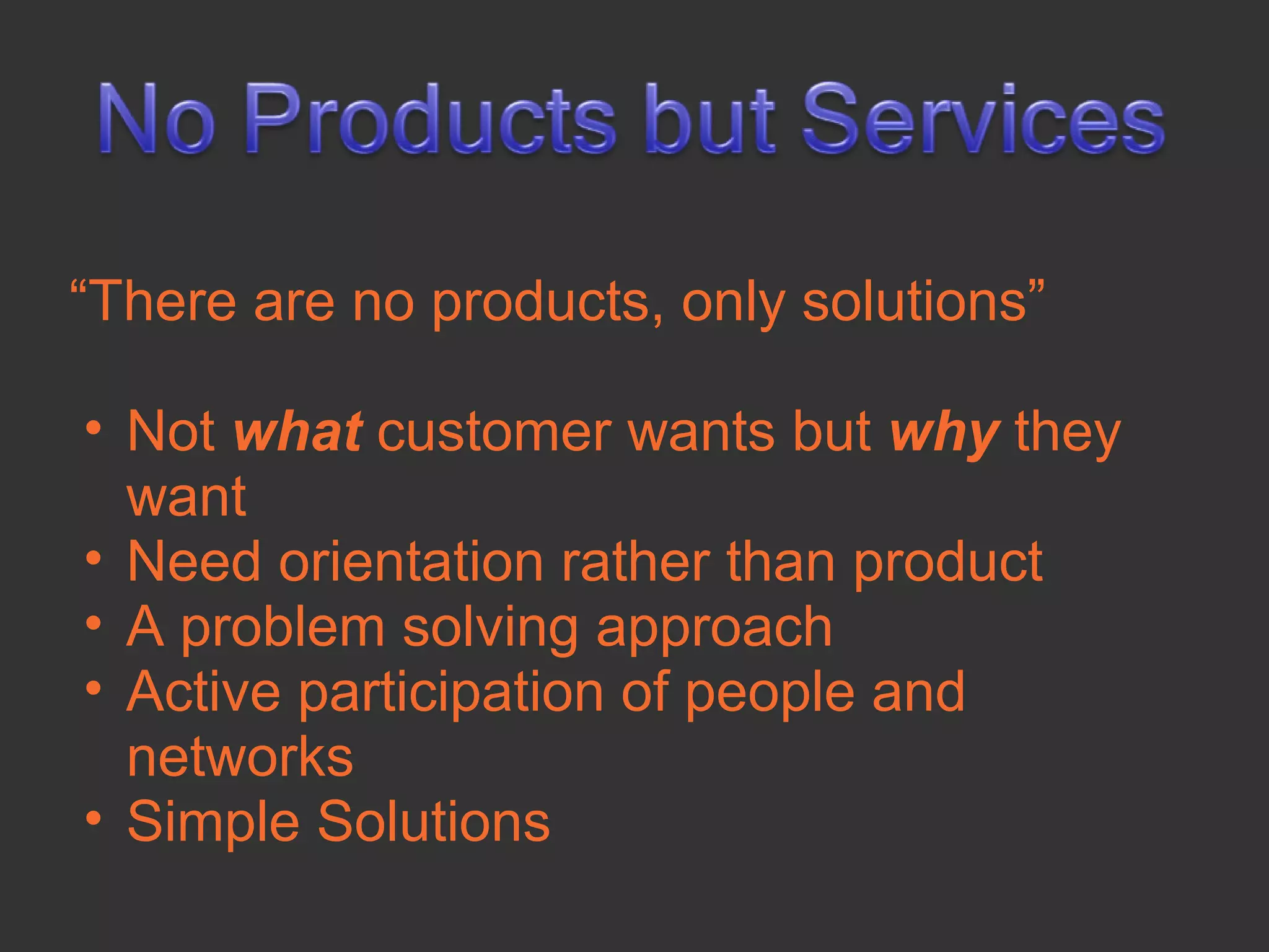 “There are no products, only solutions”

• Not what customer wants but why they
  want
• Need orientation rather than product
• A problem solving approach
• Active participation of people and
  networks
• Simple Solutions
 