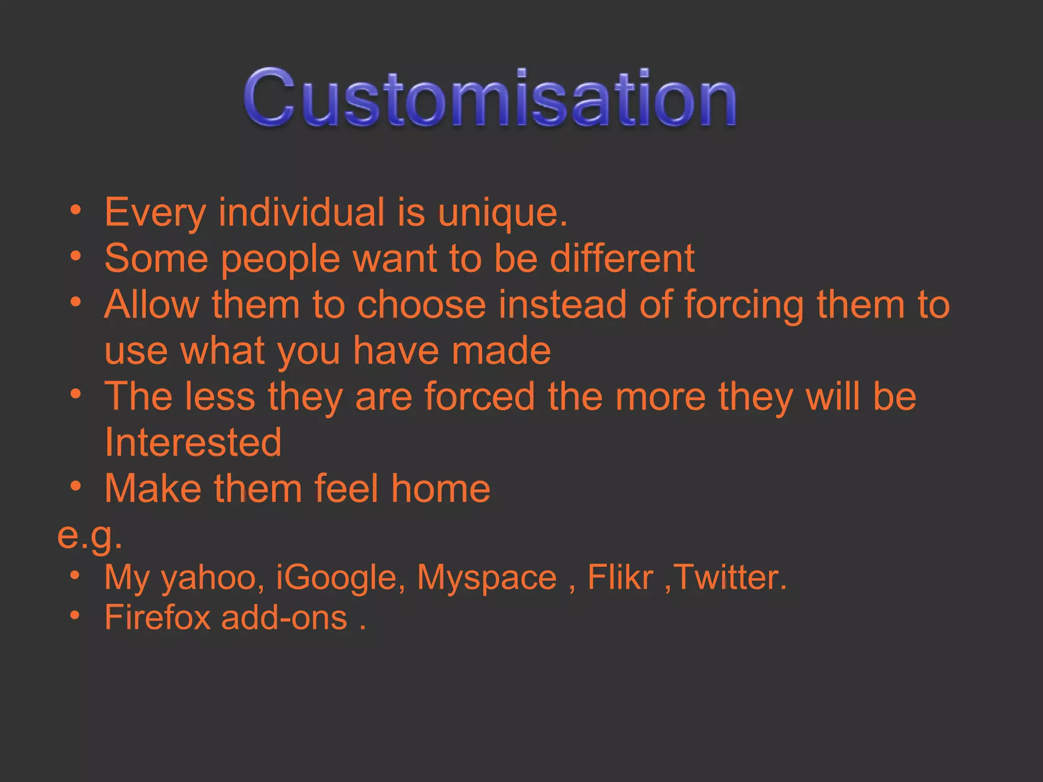• Every individual is unique.
 • Some people want to be different
 • Allow them to choose instead of forcing them to
   use what you have made
 • The less they are forced the more they will be
   Interested
 • Make them feel home
e.g.
• My yahoo, iGoogle, Myspace , Flikr ,Twitter.
• Firefox add-ons .
 