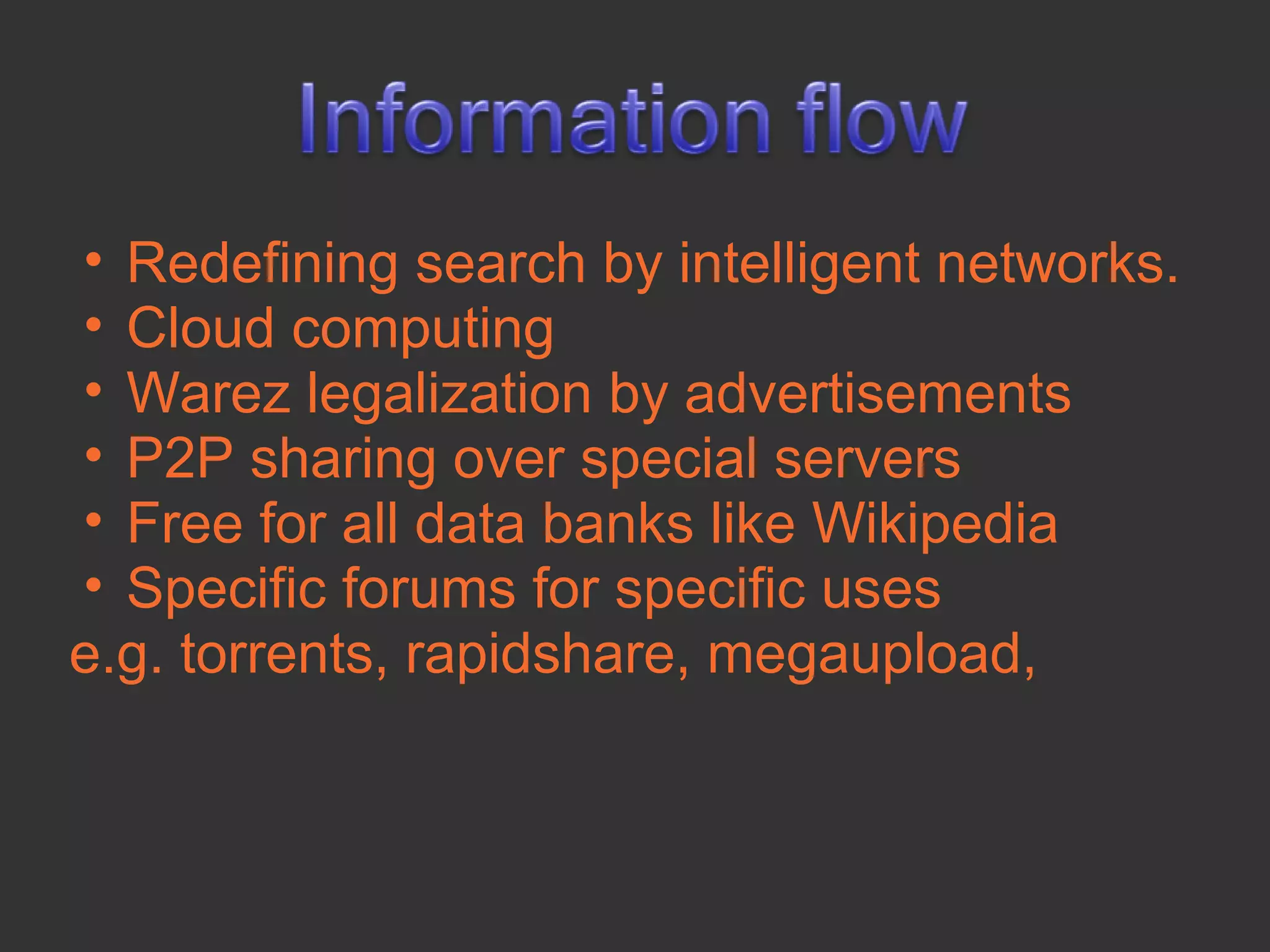 • Redefining search by intelligent networks.
• Cloud computing
• Warez legalization by advertisements
• P2P sharing over special servers
• Free for all data banks like Wikipedia
• Specific forums for specific uses
e.g. torrents, rapidshare, megaupload,
 