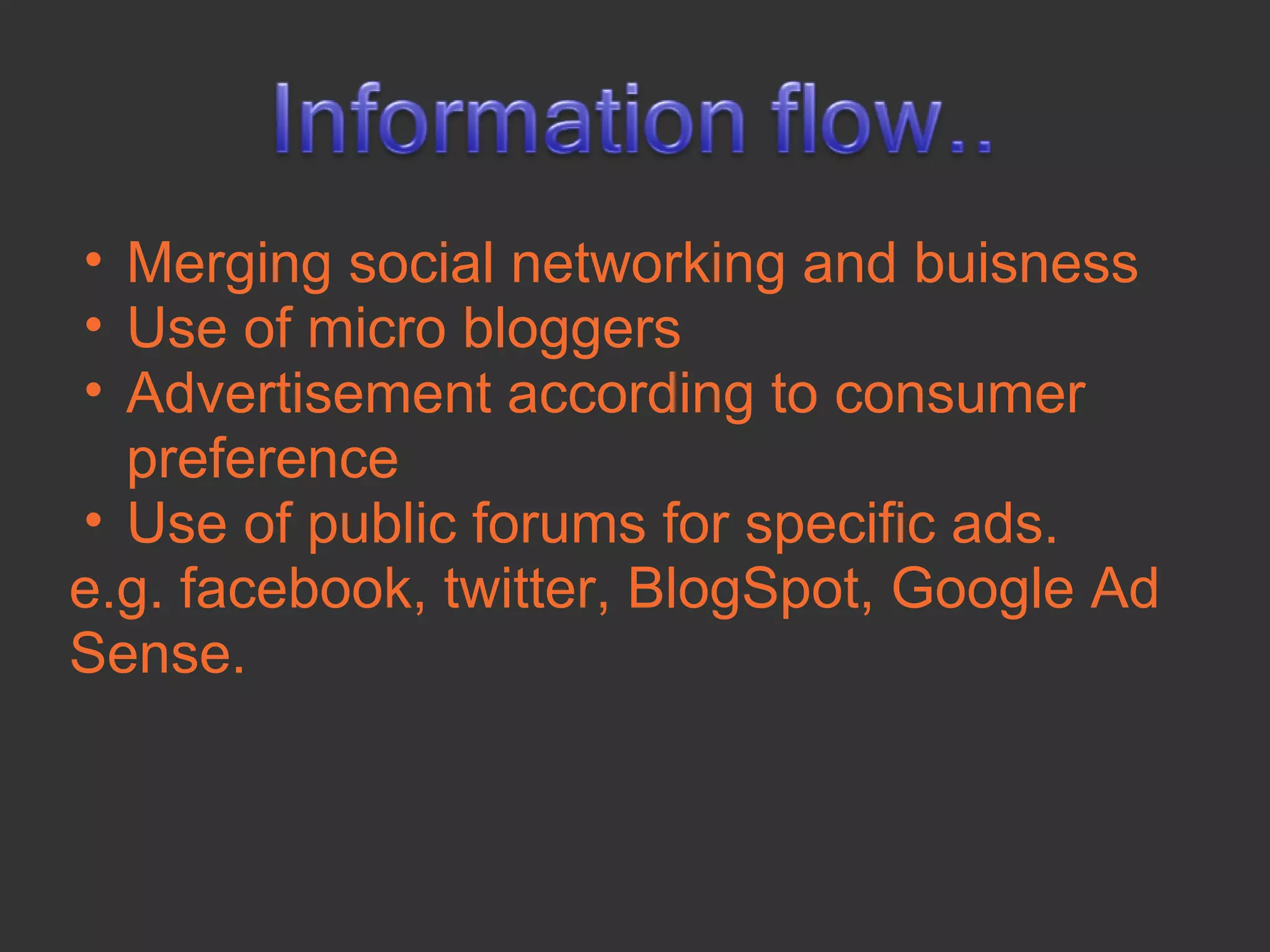 • Merging social networking and buisness
• Use of micro bloggers
• Advertisement according to consumer
  preference
• Use of public forums for specific ads.
e.g. facebook, twitter, BlogSpot, Google Ad
Sense.
 