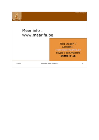 web2.0 strategisch




           Meer info :
           www.maarifa.be

                                                Nog vragen ?
                                                 Contact :
                                            jvanhee@maarifa.be
                                             skype : jan.maarifa
                                                Stand 8-15

13/09/09           Strategische aanpak van Web2.0                     44
 