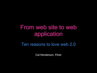 From web site to web application Ten reasons to love web 2.0 Cal Henderson, Flickr 
