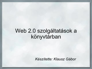 Web 2.0 szolgáltatások a könyvtárban         Készítette: Klausz Gábor 