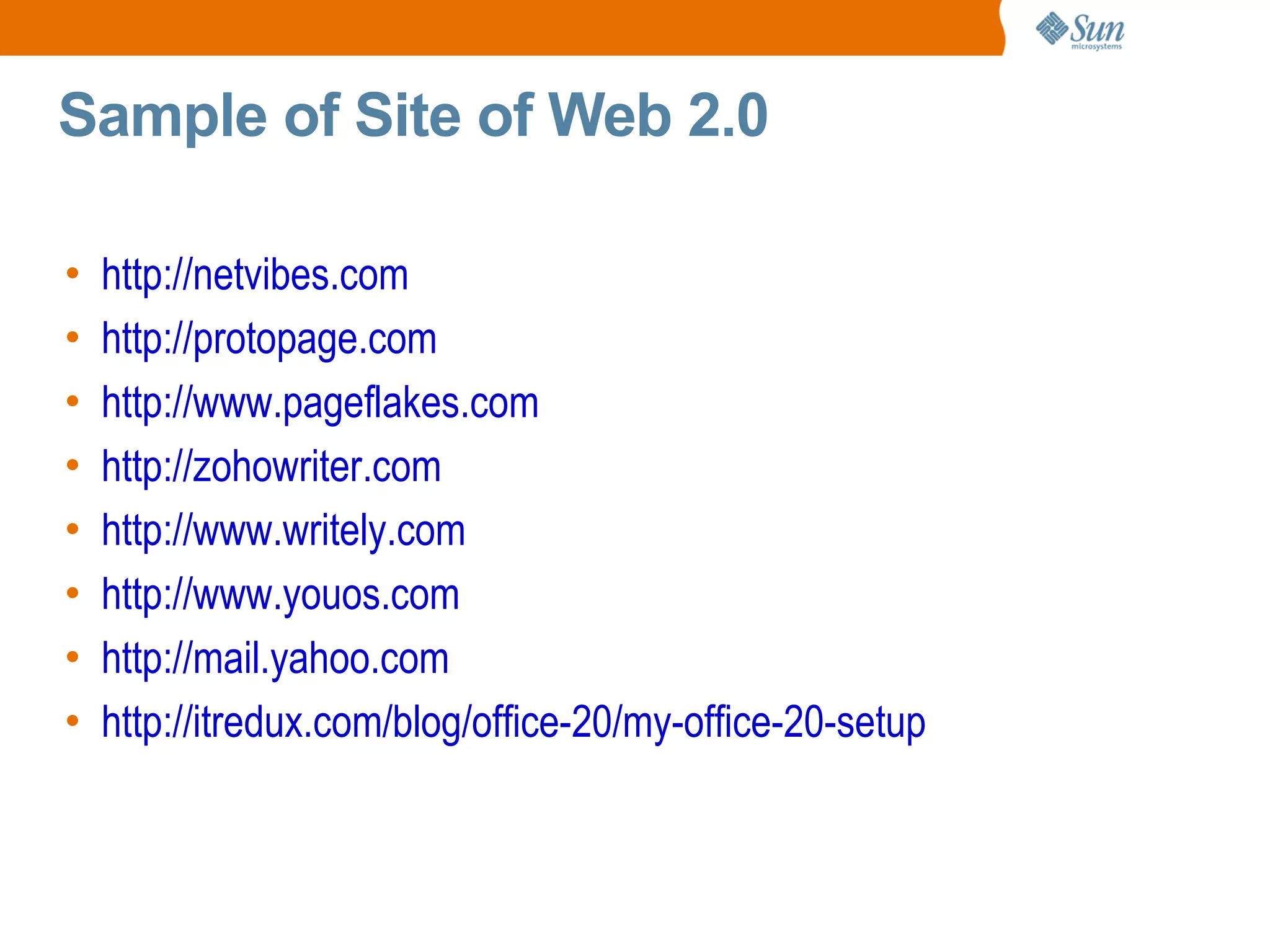 Sample of Site of Web 2.0

•   http://netvibes.com
•   http://protopage.com
•   http://www.pageflakes.com
•   http://zohowriter.com
•   http://www.writely.com
•   http://www.youos.com
•   http://mail.yahoo.com
•   http://itredux.com/blog/office-20/my-office-20-setup
 