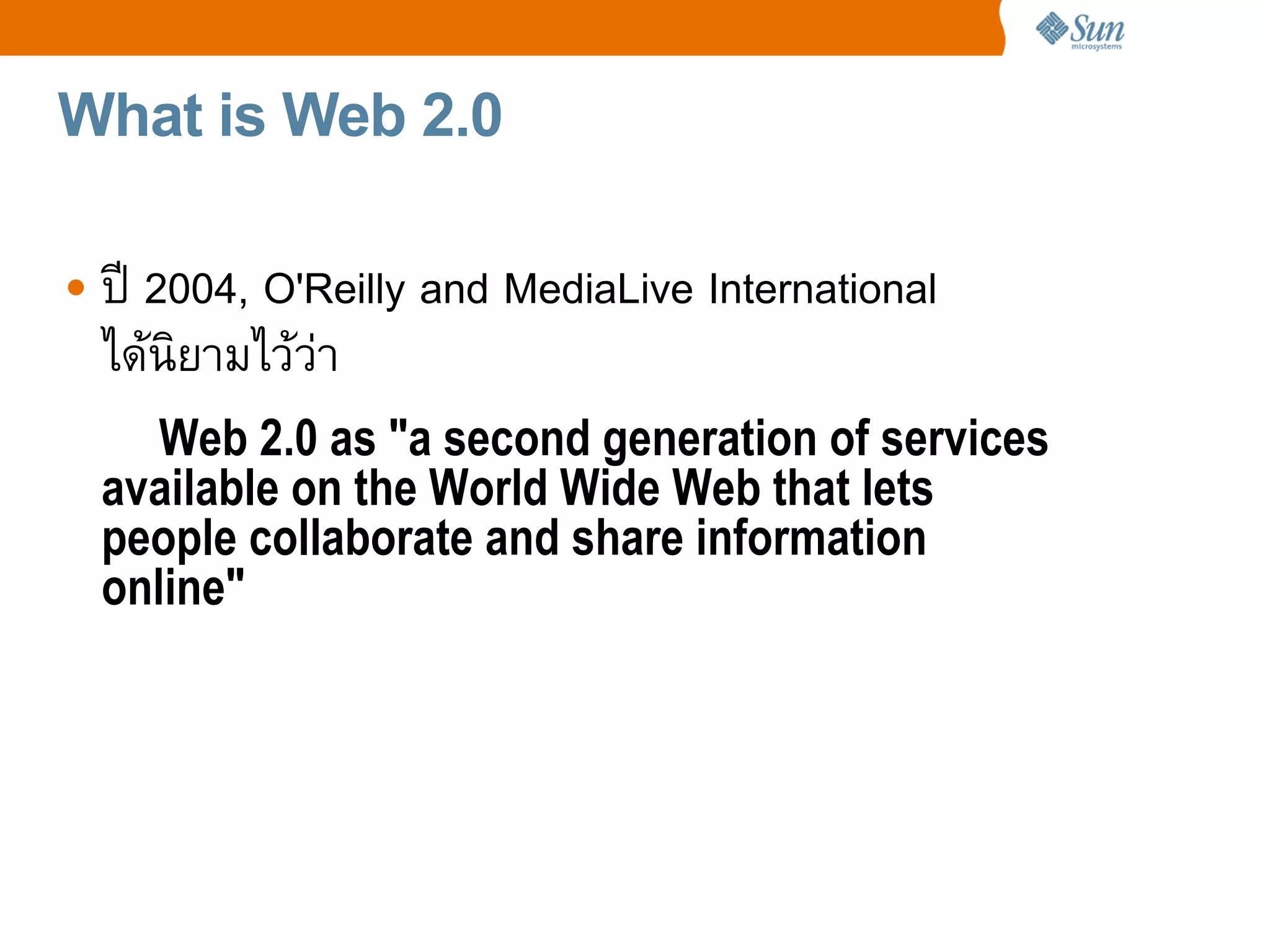 What is Web 2.0

• ป 2004, O'Reilly and MediaLive International
  ไดน%ยามไวว4า
    Web 2.0 as "a second generation of services
 available on the World Wide Web that lets
 people collaborate and share information
 online"
 