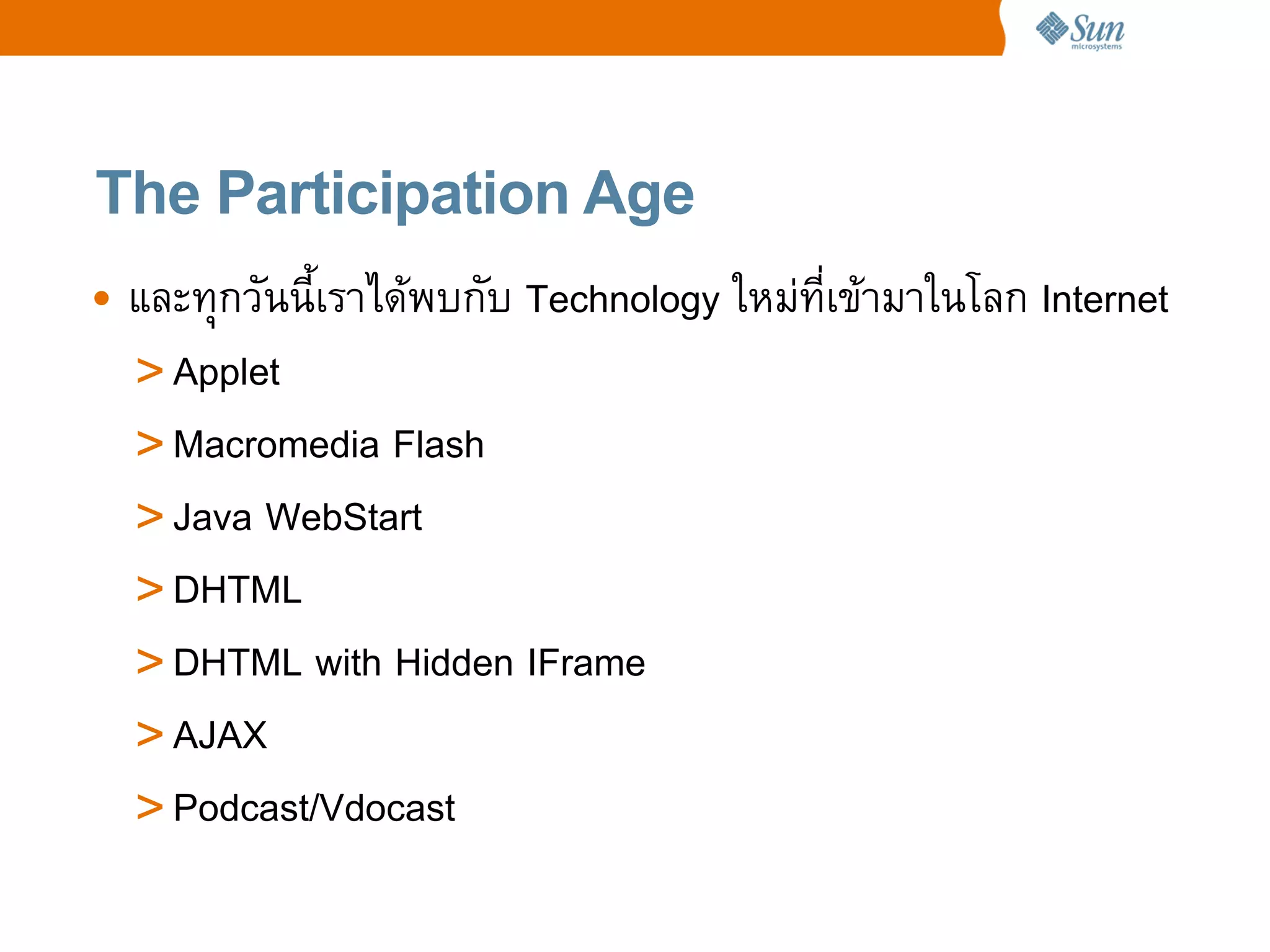 The Participation Age
• และทRกวนน!เราไดพบกบ Technology ใหม4ทเขามาในโลก Internet
  > Applet
  > Macromedia Flash
  > Java WebStart
  > DHTML
  > DHTML with Hidden IFrame
  > AJAX
  > Podcast/Vdocast
 