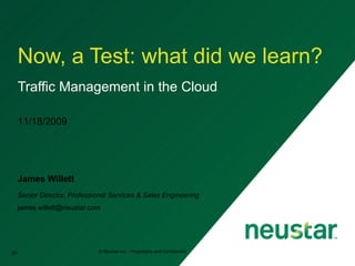 Now, a Test: what did we learn? Traffic Management in the Cloud James Willett Senior Director, Professional Services & Sales Engineering [email_address] 11/18/2009 © Neustar Inc. / Proprietary and Confidential 
