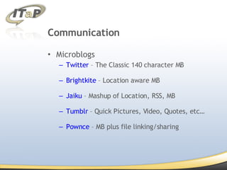 Communication Microblogs Twitter  – The Classic 140 character MB Brightkite  – Location aware MB Jaiku  – Mashup of Location, RSS, MB Tumblr  – Quick Pictures, Video, Quotes, etc… Pownce  – MB plus file linking/sharing 