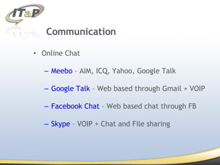 Communication Online Chat Meebo  – AIM, ICQ, Yahoo, Google Talk Google Talk  – Web based through Gmail + VOIP Facebook  Chat  – Web based chat through FB Skype  – VOIP + Chat and File sharing 