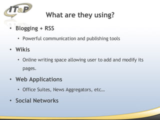 Blogging + RSS Powerful communication and publishing tools Wikis Online writing space allowing user to add and modify its pages. Web Applications Office Suites, News Aggregators, etc… Social Networks What are they using? 