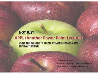 Not Just APPL (Another Power Point Lecture): Using Technology to Create Dynamic Learning and Critical Thinking Shannon Bomar Colorado Springs Christian Schools shannon.bomar@cscslions.org 