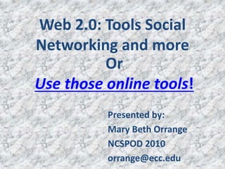 Web 2.0: Tools Social
Networking and more
Presented by:
Mary Beth Orrange
NCSPOD 2010
orrange@ecc.edu
Or
Use those online tools!
 