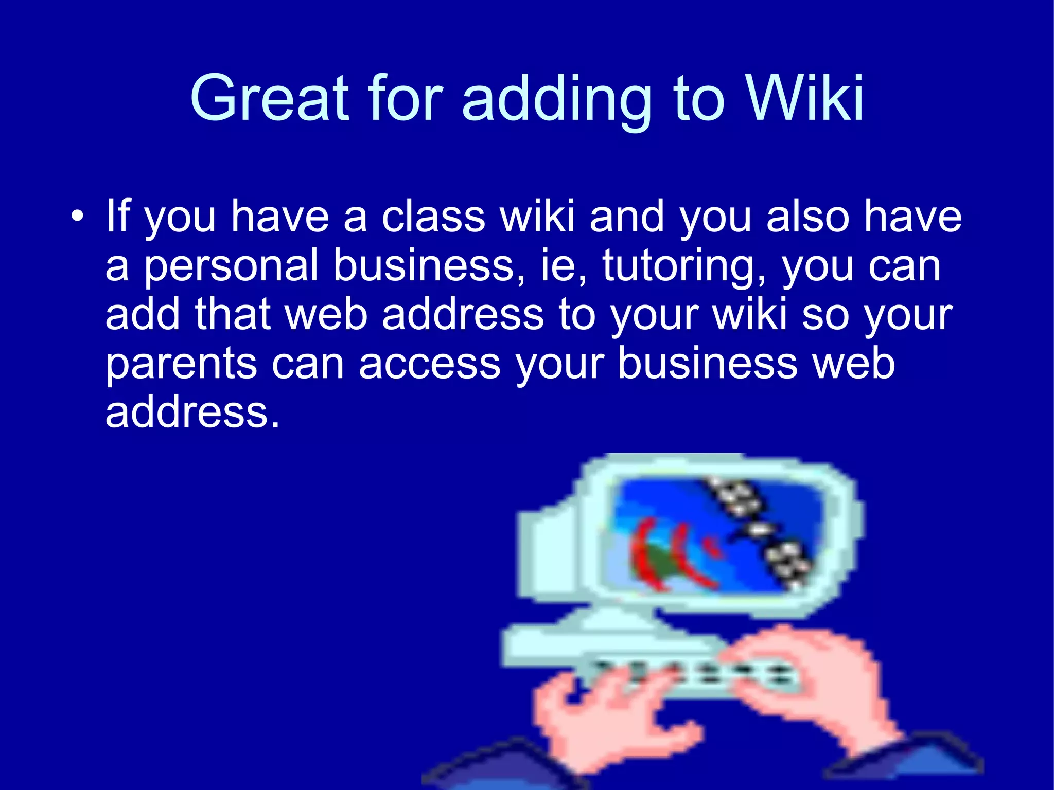 Great for adding to Wiki If you have a class wiki and you also have a personal business, ie, tutoring, you can add that web address to your wiki so your parents can access your business web address. 