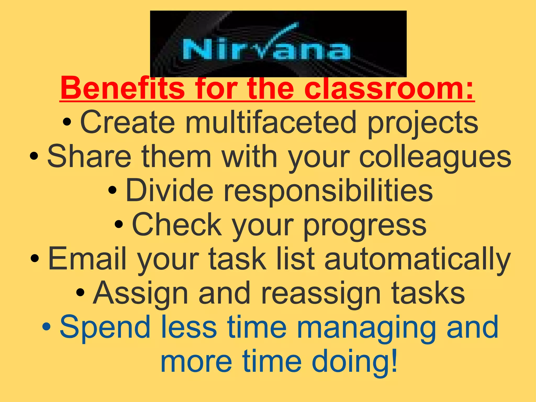 Benefits for the classroom: Create multifaceted projects Share them with your colleagues Divide responsibilities Check your progress Email your task list automatically Assign and reassign tasks Spend less time managing and more time doing! 