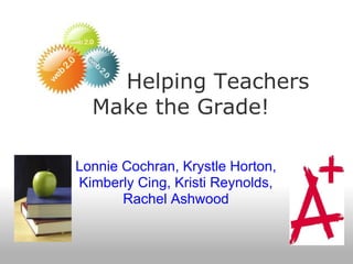 Helping Teachers
  Make the Grade!

Lonnie Cochran, Krystle Horton,
Kimberly Cing, Kristi Reynolds,
       Rachel Ashwood
 
