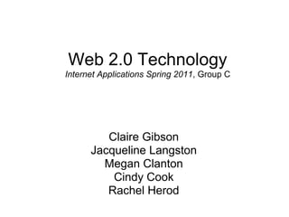 Web 2.0 Technology
Internet Applications Spring 2011, Group C




         Claire Gibson
      Jacqueline Langston
        Megan Clanton
          Cindy Cook
         Rachel Herod
 