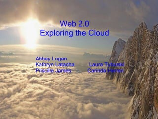   Web 2.0 Exploring the Cloud                            Abbey Logan                       Kathryn Latacha          Laura Tyburski                      Priscilla James           Carinda Herren  