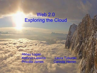   Web 2.0 Exploring the Cloud                            Abbey Logan                       Kathryn Latacha          Laura Tyburski                      Priscilla James           Carinda Herren  