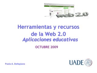 Herramientas y recursos
                de la Web 2.0
                Aplicaciones educativas
                      OCTUBRE 2009




Paola A. Dellepiane
 