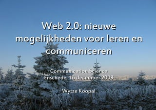 Web 2.0: nieuwe
mogelijkheden voor leren en
      communiceren
        Communication Science
      Enschede, 16 december 2008

            Wytze Koopal

                                   1
 