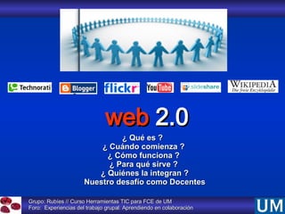 Grupo: Rubíes // Curso Herramientas TIC para FCE de UM  Foro:  Experiencias del trabajo grupal: Aprendiendo en colaboración web  2.0 ¿ Qué es ?  ¿ Cuándo comienza ?  ¿ Cómo funciona ?  ¿ Para qué sirve ?  ¿ Quiénes la integran ? Nuestro desafío como Docentes 
