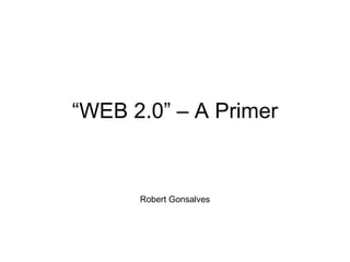 “ WEB 2.0” – A Primer Robert Gonsalves 