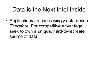 Data is the Next Intel Inside Applications are increasingly data-driven.  Therefore : For competitive advantage, seek to own a unique, hard-to-recreate source of data. 
