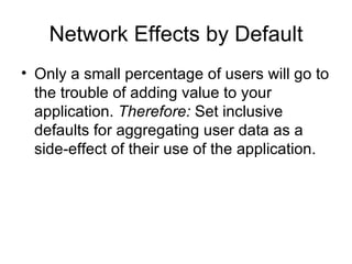 Network Effects by Default Only a small percentage of users will go to the trouble of adding value to your application.  Therefore:  Set inclusive defaults for aggregating user data as a side-effect of their use of the application. 